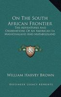 On the South African Frontier: The Adventures and Observations of an American in Mashonaland and Matabeleland 1241496749 Book Cover
