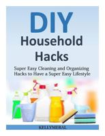 DIY Household Hacks: Super Easy Cleaning and Organizing Hacks to Have a Super Easy Lifestyle 1502493977 Book Cover