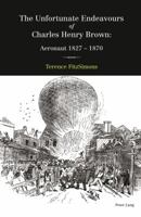 The Unfortunate Endeavours of Charles Henry Brown: Aeronaut 1827-1870 3034319304 Book Cover