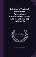 Printing; a Textbook for Printers' Apprentices, Continuation Classes, and for General use in Schools 1359743138 Book Cover
