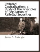 Railroad Capitalization; a Study of the Principles of Regulation of Railroad Securities - Scholar's Choice Edition 1117877604 Book Cover