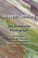 Der praktische Photograph: Ein Ratgeber über das Neueste und Zweckmäßigste in der Photographie 1986440931 Book Cover