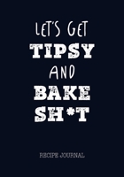 Let's Get Tipsy and Bake Sh*t Recipe Journal: Personal Favorite Recipe Notebook/Cook Book, Gift for Baker Chef Cook Wife Mother Men Women 1709969091 Book Cover