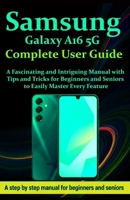 Samsung Galaxy A16 5G Complete User Guide: A Fascinating and Intriguing Manual with Tips and Tricks for Beginners and Seniors to Easily Master Every Feature B0FS6GQ633 Book Cover