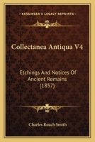 Collectanea Antiqua V4: Etchings And Notices Of Ancient Remains 1166617092 Book Cover