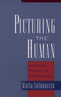 Picturing the Human: The Moral Thought of Iris Murdoch 0195166604 Book Cover