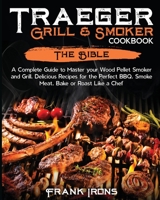 Traeger Grill and Smoker Cookbook: The Bible. A Complete Guide to Master your Wood Pellet Smoker and Grill. Delicious Recipes for the Perfect BBQ. Smoke Meat, Bake or Roast Like a Chef 1914346556 Book Cover