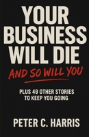Your business will die, and so will you: Plus 49 other stories to keep you going 1764143116 Book Cover