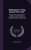 Shakespeare's "king Edward The Third,": Absurdly Called, And Scandalously Treated As, A "doubtful Play": An Indignation Pamphlet. Together With An Essay On The Poetry Of The Future... 1278216626 Book Cover