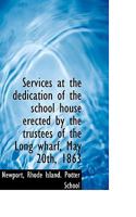 Services at the dedication of the school house erected by the trustees of the Long wharf, May 20th, 3337367445 Book Cover