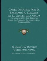 Carta Dirigida Por D. Banjamin A. Davalos Al D. Guillermo Araoz: Esplorador Del Rio Bermejo, Sobre La Cuestion De Limites Con Bolivia (1886) 1149656433 Book Cover