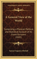 A General View of the World: Comprising a Physical, Political, and Statistical Account of Its Grand Divisions ... with Their Empires, Kingdoms, Republics, Principalities, & C: Exhibiting the History o 1120117925 Book Cover