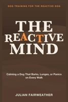 Dog Training for the Reactive Dog: The Reactive Mind - Calming a Dog That Barks, Lunges, or Panics on Every Walk 1804285056 Book Cover