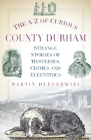 The A-Z of Curious County Durham: Strange Stories of Mysteries, Crimes and Eccentrics 0752493140 Book Cover