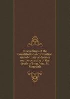 Proceedings of the Constitutional Convention and Obituary Addresses on the Occasion of the Death of Hon. Wm. M. Meredith 5518770588 Book Cover