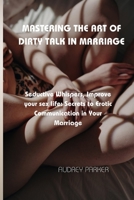 MASTERING THE ART OF DIRTY TALK IN MARRIAGE: Seductive Whispers, Improve your sex life: Secrets to Erotic Communication in Your Marriage B0CNLG9484 Book Cover