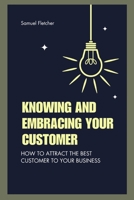 KNOWING AND EMBRACING YOUR CUSTOMER: HOW TO ATTRACT THE BEST CUSTOMER TO YOUR BUSINESS B0C9KFNGGW Book Cover