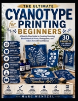 Cyanotype Printing For Beginners: A Step-By-Step Guide To Creating Stunning Blue Botanical Prints, Photograms, And Fabric Art With Confidence B0HC4YB9KL Book Cover