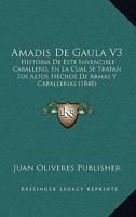 Amadis De Gaula V3: Historia De Este Invencible Caballero, En La Cual Se Tratan Sus Altos Hechos De Armas Y Caballerias (1848) 116073688X Book Cover