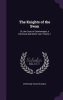 The Knights of the Swan, or the Court of Charlemagne, Vol. 1: A Historical and Moral Tale, to Serve as a Continuation to the Tales of the Castle (Classic Reprint) 1358821054 Book Cover