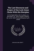 The Last Discourse and Prayer of Our Lord Jesus Christ with His Disciples: On the Night Before His Crucifixion, as Recorded in St. John's Gospel, Chapters XIII. to XVII. with Practical Remarks. by W.  1377514706 Book Cover