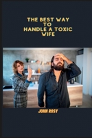 THE BEST WAY TO HANDLE A TOXIC WIFE: ADVICE FOR HUSBANDS FACING A TOXIC MARRIAGE B0BZF8PQ3P Book Cover