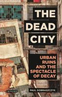 The Dead City: Urban Ruins and the Spectacle of Decay (International Library of Visual Culture) 1784537160 Book Cover