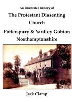 An illustrated history of the Protestant Dissenting Church: Potterspury & Yardley Gobion Northamptonshire, 1690-1920 1911070797 Book Cover