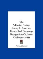 The Adhesive Postage Stamp In America, France And Germany: Recognition Of James Chalmers 1104476665 Book Cover