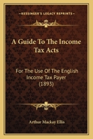 A Guide To The Income Tax Acts: For The Use Of The English Income Tax Payer 1165278162 Book Cover