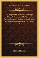 The Register Of Baptisms, Marriages And Burials Solemnized In The Ancient Parish Church Of Elsdon, In The County Of Northumberland, From 1672-1812 1437338658 Book Cover