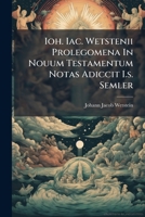 Ioh. Iac. Wetstenii Prolegomena In Nouum Testamentum Notas Adiccit I.s. Semler... 1274913462 Book Cover