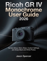 Ricoh GR IV Monochrome User Guide 2026: Camera Setup, Menu Steps, Custom Settings, and Sharp Black and White Photos B0GZQQB5K9 Book Cover