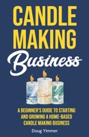 Candle Making Business: A Beginner’s Guide to Starting and Growing a Home-Based Candle Making Business 1955423032 Book Cover