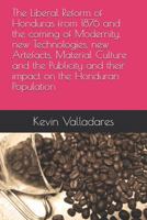 The Liberal Reform of Honduras from 1876 and the Coming of Modernity, New Technologies, New Artefacts, Material Culture and the Publicity and Their Impact on the Honduran Population 1731092849 Book Cover