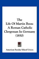 The Life Of Martin Boos: A Roman Catholic Clergyman In Germany 1120897491 Book Cover