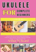 ukulele for complete beginners: Learn to Play, Strum & Read Music from Scratch A Step-by-Step Guide for Absolute Beginners with Easy Chords, Fun Songs & Practice Tips B0GX26CCCD Book Cover