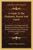 A Guide To The Elephants, Recent And Fossil: Exhibited In The Department Of Geology And Paleontology In The British Museum, Natural History, Cromwell Road, London 1165252511 Book Cover