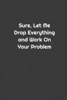 Sure, Let Me Drop Everything and Work On Your Problem! 1679045482 Book Cover