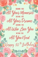 Behind You All Your Memories. Before You All Your Dreams. Around You All Who Love You. Within You All You Need. Happy 50th Birthday: 6x9 Lined Notebook/Journal 50th Birthday Gift Idea For Girls, Women 1702307018 Book Cover