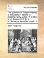 The question of the precedency of the peers of Ireland in England, fairly stated. In a letter to an English lord, by a nobleman of the other kingdom. 1170445233 Book Cover