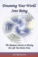Dreaming Your World Into Being: The Shaman's Secrets To Having The Life You Desire Now 0615203027 Book Cover