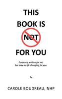 This Book Is Not for You: Purposely Written for Me, But May Be Life Changing for You 1912779544 Book Cover