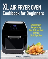 XL Air Fryer Oven Cookbook for Beginners: Amazingly Easy Recipes to Fry, Bake, Grill, and Roast with Your XL Air Fryer Oven 1700343467 Book Cover