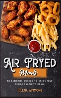 Air Fryed Meals: 50 Essential Recipes to Enjoy Your Frying Favourite Foods 1801591466 Book Cover