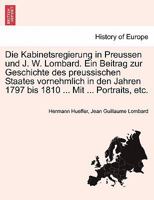 Die Kabinetsregierung in Preussen und J. W. Lombard. Ein Beitrag zur Geschichte des preussischen Staates vornehmlich in den Jahren 1797 bis 1810 ... Mit ... Portraits, etc. 124146040X Book Cover