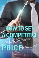 How to Set a Competitive Price: Putting a Value on Your Offering Your Product's Ideal Pricing Methods B0C6CS829T Book Cover