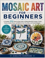 MOSAIC ART FOR BEGINNERS: A Complete 2026 Step-by-Step Guide to Making Beautiful Coasters, Trivets, Frames, Garden Pieces, and Wall Art from Tile, Glass, and Found Treasures B0H5K4WS4P Book Cover
