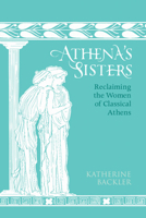 Athena's Sisters: Reclaiming the Women of Classical Athens 1009672320 Book Cover