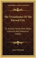 The Vicissitudes of the Eternal City: or, Ancient Rome: with Notes Classical and Historical 1165159848 Book Cover